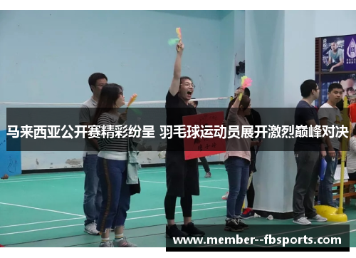 马来西亚公开赛精彩纷呈 羽毛球运动员展开激烈巅峰对决